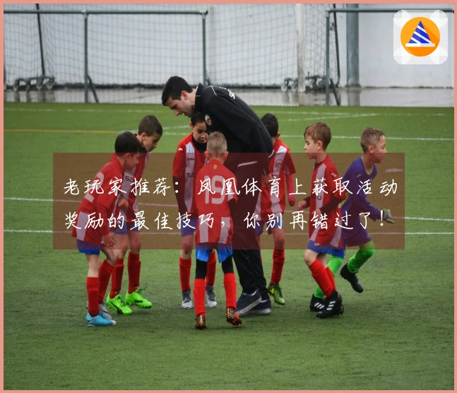 老玩家推荐：凤凰体育上获取活动奖励的最佳技巧，你别再错过了！