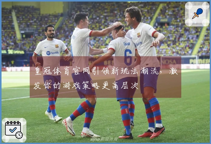 皇冠体育官网引领新玩法潮流，激发你的游戏策略更高层次