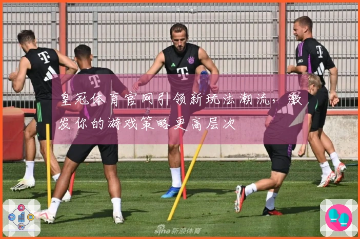 皇冠体育官网引领新玩法潮流，激发你的游戏策略更高层次