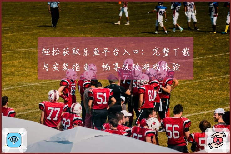 轻松获取乐鱼平台入口：完整下载与安装指南，畅享极致游戏体验