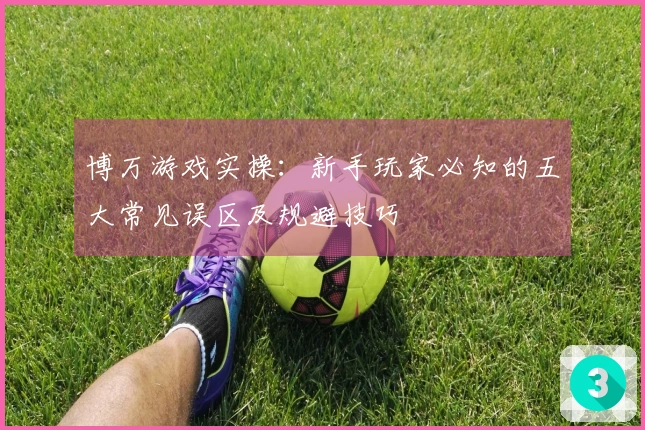 博万游戏实操：新手玩家必知的五大常见误区及规避技巧