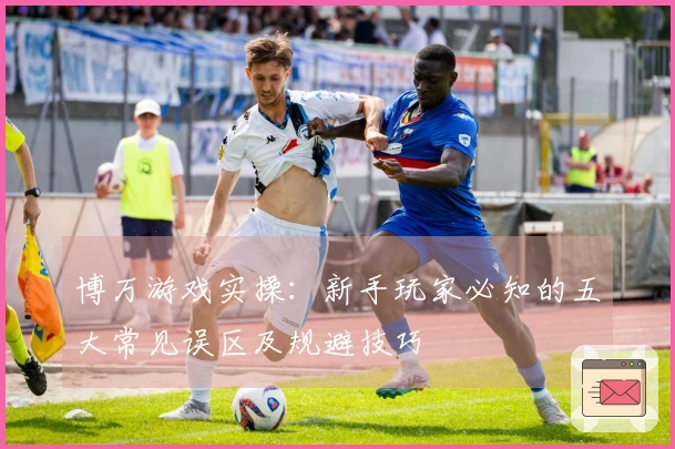 博万游戏实操：新手玩家必知的五大常见误区及规避技巧