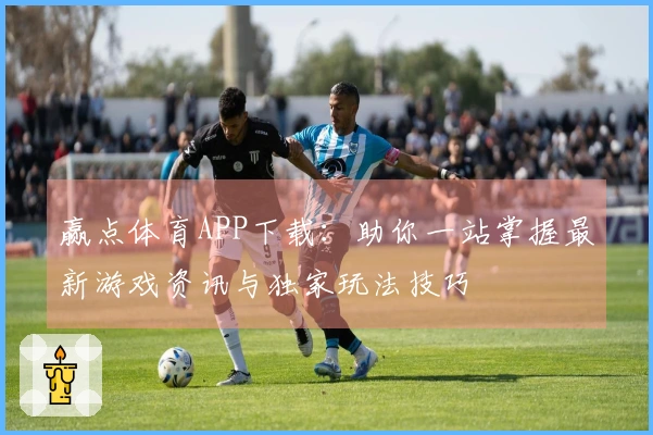 赢点体育APP下载：助你一站掌握最新游戏资讯与独家玩法技巧